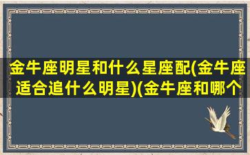 金牛座明星和什么星座配(金牛座适合追什么明星)(金牛座和哪个明星最配)