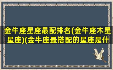 金牛座星座最配排名(金牛座木星星座)(金牛座最搭配的星座是什么星座)