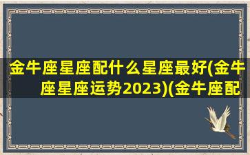 金牛座星座配什么星座最好(金牛座星座运势2023)(金牛座配啥星座最好)