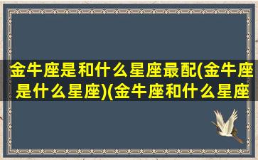 金牛座是和什么星座最配(金牛座是什么星座)(金牛座和什么星座是一对)