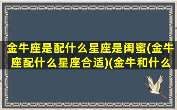 金牛座是配什么星座是闺蜜(金牛座配什么星座合适)(金牛和什么星座闺蜜配对指数)