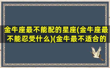 金牛座最不能配的星座(金牛座最不能忍受什么)(金牛最不适合的星座)