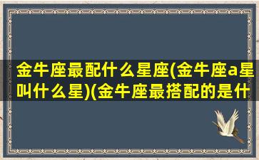 金牛座最配什么星座(金牛座a星叫什么星)(金牛座最搭配的是什么座)