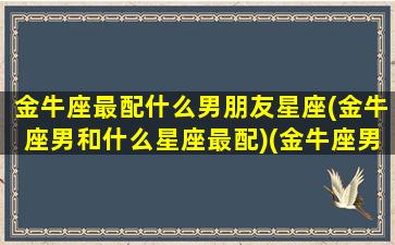 金牛座最配什么男朋友星座(金牛座男和什么星座最配)(金牛座男和那个星座最配)