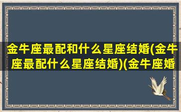 金牛座最配和什么星座结婚(金牛座最配什么星座结婚)(金牛座婚配什么星座最佳)