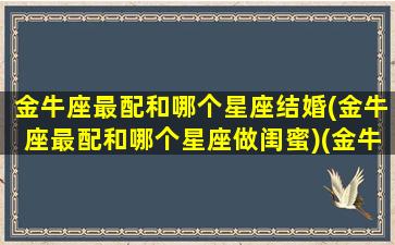 金牛座最配和哪个星座结婚(金牛座最配和哪个星座做闺蜜)(金牛座配那个星座)