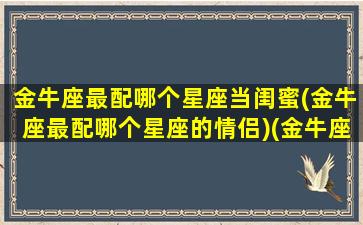 金牛座最配哪个星座当闺蜜(金牛座最配哪个星座的情侣)(金牛座和什么星座最配当闺蜜)