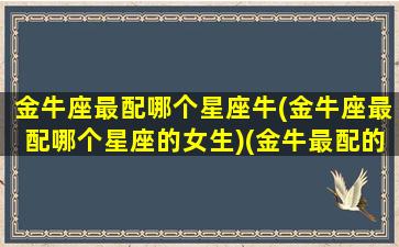 金牛座最配哪个星座牛(金牛座最配哪个星座的女生)(金牛最配的星座是什么星座)