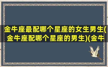 金牛座最配哪个星座的女生男生(金牛座配哪个星座的男生)(金牛最配什么星座男)