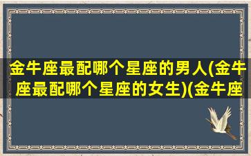 金牛座最配哪个星座的男人(金牛座最配哪个星座的女生)(金牛座配什么男人)