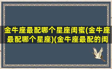 金牛座最配哪个星座闺蜜(金牛座最配哪个星座)(金牛座最配的闺蜜)