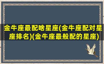 金牛座最配啥星座(金牛座配对星座排名)(金牛座最般配的星座)