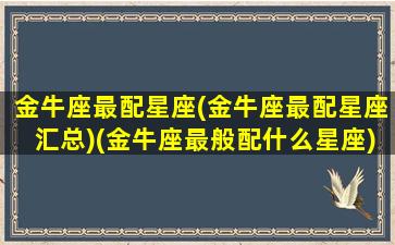 金牛座最配星座(金牛座最配星座汇总)(金牛座最般配什么星座)