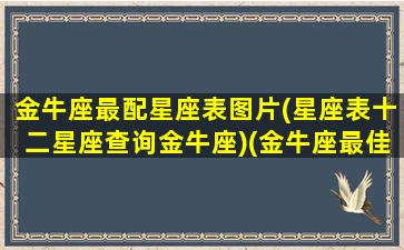 金牛座最配星座表图片(星座表十二星座查询金牛座)(金牛座最佳配对星座配对)