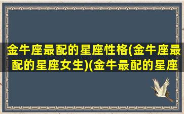 金牛座最配的星座性格(金牛座最配的星座女生)(金牛最配的星座排名)