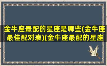 金牛座最配的星座是哪些(金牛座最佳配对表)(金牛座最配的星座排名)