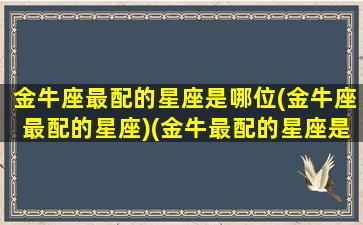 金牛座最配的星座是哪位(金牛座最配的星座)(金牛最配的星座是什么星座)