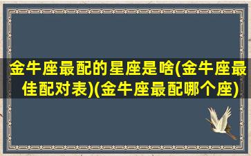 金牛座最配的星座是啥(金牛座最佳配对表)(金牛座最配哪个座)