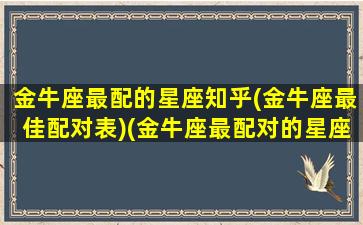 金牛座最配的星座知乎(金牛座最佳配对表)(金牛座最配对的星座是什么)