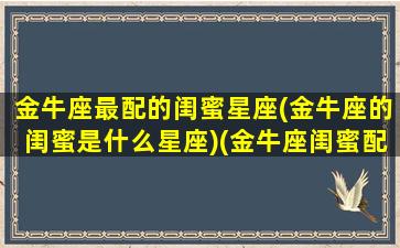 金牛座最配的闺蜜星座(金牛座的闺蜜是什么星座)(金牛座闺蜜配对指数)