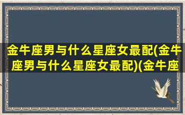 金牛座男与什么星座女最配(金牛座男与什么星座女最配)(金牛座男和什么星座最配做夫妻)