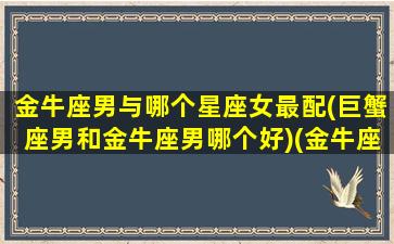 金牛座男与哪个星座女最配(巨蟹座男和金牛座男哪个好)(金牛座男和巨蟹女星座在一起好不好)