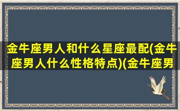 金牛座男人和什么星座最配(金牛座男人什么性格特点)(金牛座男跟什么星座最匹配)