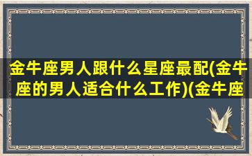 金牛座男人跟什么星座最配(金牛座的男人适合什么工作)(金牛座的男生与什么星座配)