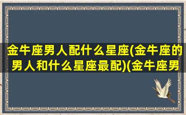 金牛座男人配什么星座(金牛座的男人和什么星座最配)(金牛座男跟什么星座最匹配)