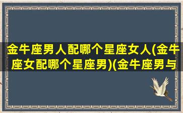 金牛座男人配哪个星座女人(金牛座女配哪个星座男)(金牛座男与什么星座女生最般配)