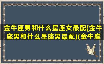 金牛座男和什么星座女最配(金牛座男和什么星座男最配)(金牛座男跟哪个星座女最配)