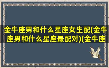 金牛座男和什么星座女生配(金牛座男和什么星座最配对)(金牛座男与什么星座配)