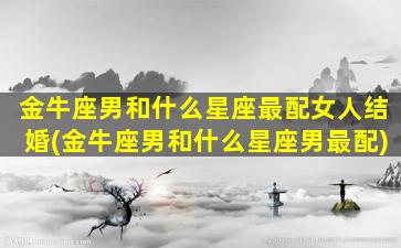 金牛座男和什么星座最配女人结婚(金牛座男和什么星座男最配)