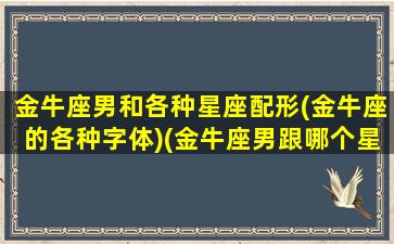 金牛座男和各种星座配形(金牛座的各种字体)(金牛座男跟哪个星座配)