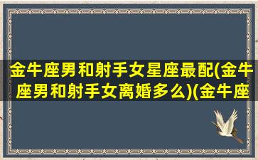 金牛座男和射手女星座最配(金牛座男和射手女离婚多么)(金牛座男和射手座女配对指数是多少)