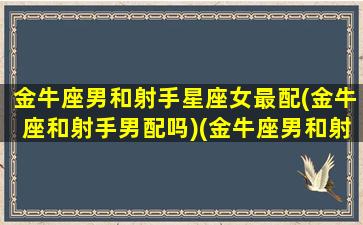 金牛座男和射手星座女最配(金牛座和射手男配吗)(金牛座男和射手座女在一起合适吗)