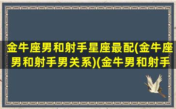 金牛座男和射手星座最配(金牛座男和射手男关系)(金牛男和射手男配吗)