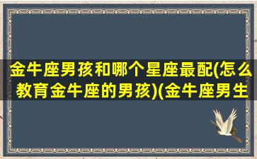 金牛座男孩和哪个星座最配(怎么教育金牛座的男孩)(金牛座男生和什么星座的女生)