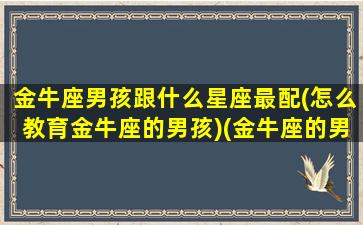 金牛座男孩跟什么星座最配(怎么教育金牛座的男孩)(金牛座的男生与什么星座配)