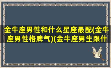 金牛座男性和什么星座最配(金牛座男性格脾气)(金牛座男生跟什么星座女生最匹配)