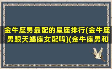 金牛座男最配的星座排行(金牛座男跟天蝎座女配吗)(金牛座男和谁最配对)