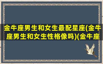 金牛座男生和女生最配星座(金牛座男生和女生性格像吗)(金牛座男和啥星座女相配)