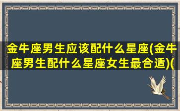 金牛座男生应该配什么星座(金牛座男生配什么星座女生最合适)(金牛男配什么星座最好的)