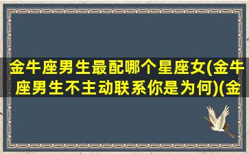 金牛座男生最配哪个星座女(金牛座男生不主动联系你是为何)(金牛男跟哪个星座绝配)