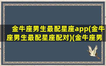 金牛座男生最配星座app(金牛座男生最配星座配对)(金牛座男生和什么星座最配)