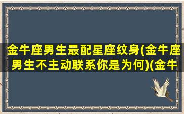 金牛座男生最配星座纹身(金牛座男生不主动联系你是为何)(金牛座纹什么纹身好)