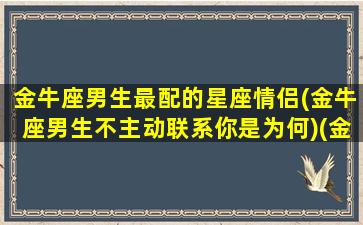 金牛座男生最配的星座情侣(金牛座男生不主动联系你是为何)(金牛男最般配的星座)