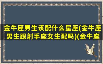 金牛座男生该配什么星座(金牛座男生跟射手座女生配吗)(金牛座男生和射手女配吗)