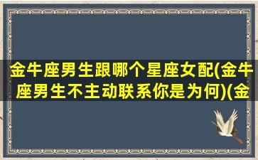 金牛座男生跟哪个星座女配(金牛座男生不主动联系你是为何)(金牛男到底和哪个星座最配)