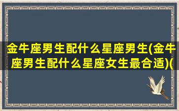 金牛座男生配什么星座男生(金牛座男生配什么星座女生最合适)(金牛座男生配什么样的女生)